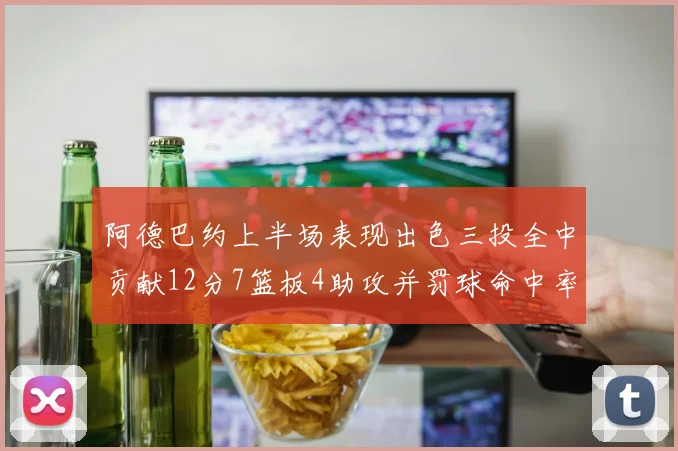 阿德巴约上半场表现出色三投全中贡献12分7篮板4助攻并罚球命中率高效