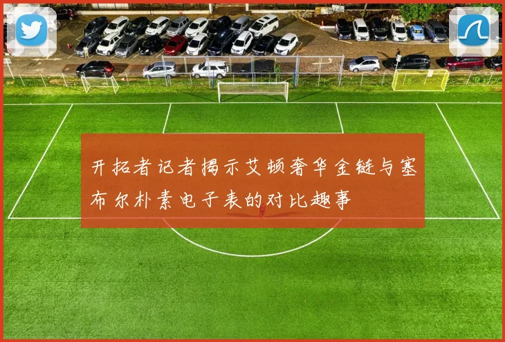 开拓者记者揭示艾顿奢华金链与塞布尔朴素电子表的对比趣事