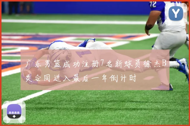广东男篮成功注册7名新球员徐杰B类合同进入最后一年倒计时