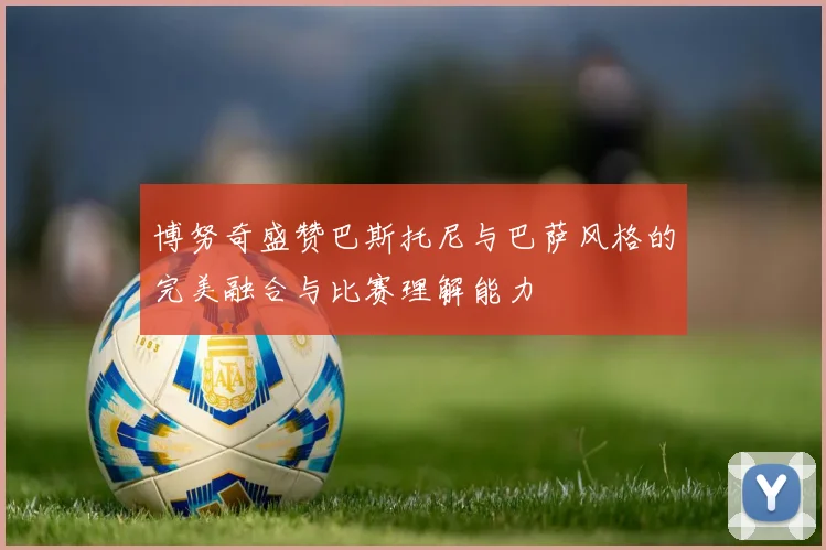 博努奇盛赞巴斯托尼与巴萨风格的完美融合与比赛理解能力