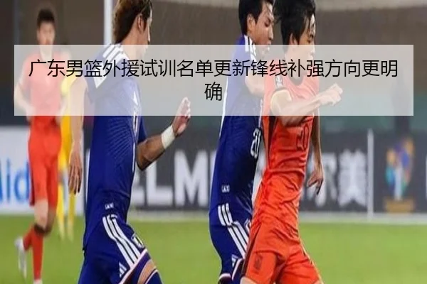 广东男篮外援试训名单更新锋线补强方向更明确