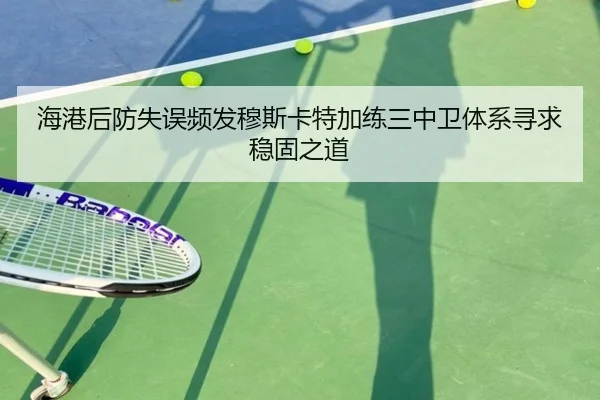 海港后防失误频发穆斯卡特加练三中卫体系寻求稳固之道