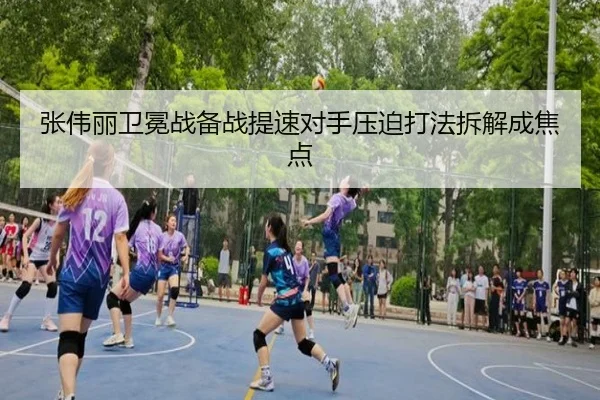 张伟丽卫冕战备战提速对手压迫打法拆解成焦点